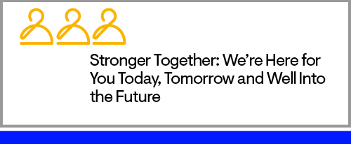 Stronger Together: We’re Hear for You Today, Tomorrow and Well Into the Future